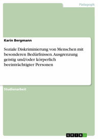 Title: Soziale Diskriminierung von Menschen mit besonderen Bedürfnissen. Ausgrenzung geistig und/oder körperlich beeinträchtigter Personen, Author: Karin Bergmann