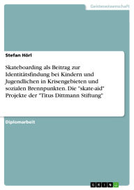 Title: Skateboarding als Beitrag zur Identitätsfindung bei Kindern und Jugendlichen in Krisengebieten und sozialen Brennpunkten. Die skate-aid Projekte der Titus Dittmann Stiftung, Author: Stefan Hörl