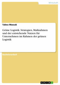 Title: Grüne Logistik. Strategien, Maßnahmen und der entstehende Nutzen für Unternehmen im Rahmen der grünen Logistik, Author: Tabea Massak