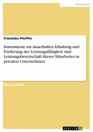 Title: Instrumente zur dauerhaften Erhaltung und Förderung der Leistungsfähigkeit und Leistungsbereitschaft älterer Mitarbeiter in privaten Unternehmen, Author: Franziska Pfeiffer