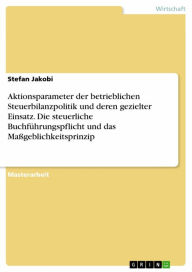 Title: Aktionsparameter der betrieblichen Steuerbilanzpolitik und deren gezielter Einsatz. Die steuerliche Buchführungspflicht und das Maßgeblichkeitsprinzip, Author: Stefan Jakobi