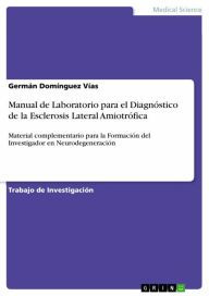 Title: Manual de Laboratorio para el Diagnóstico de la Esclerosis Lateral Amiotrófica: Material complementario para la Formación del Investigador en Neurodegeneración, Author: Germán Domínguez Vías