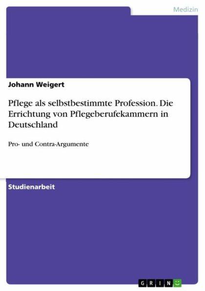 Pflege als selbstbestimmte Profession. Die Errichtung von Pflegeberufekammern in Deutschland: Pro- und Contra-Argumente
