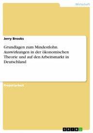 Title: Grundlagen zum Mindestlohn. Auswirkungen in der ökonomischen Theorie und auf den Arbeitsmarkt in Deutschland, Author: Jerry Brooks