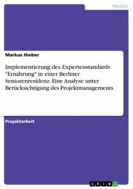 Title: Implementierung des Expertenstandards 'Ernährung' in einer Berliner Seniorenresidenz. Eine Analyse unter Berücksichtigung des Projektmanagements, Author: Markus Hieber