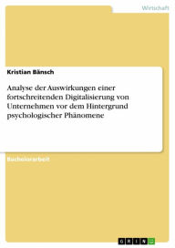 Title: Analyse der Auswirkungen einer fortschreitenden Digitalisierung von Unternehmen vor dem Hintergrund psychologischer Phänomene, Author: Kristian Bänsch