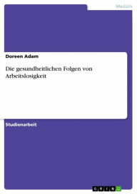 Title: Die gesundheitlichen Folgen von Arbeitslosigkeit, Author: Doreen Adam