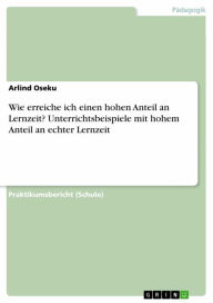 Title: Wie erreiche ich einen hohen Anteil an Lernzeit? Unterrichtsbeispiele mit hohem Anteil an echter Lernzeit: Unterrichtsbeispiele mit hohem Anteil an echter Lernzeit, Author: Arlind Oseku