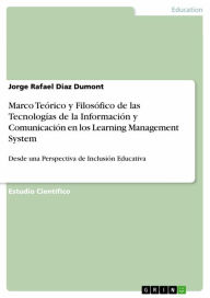 Title: Marco Teórico y Filosófico de las Tecnologías de la Información y Comunicación en los Learning Management System: Desde una Perspectiva de Inclusión Educativa, Author: Jorge Rafael Diaz Dumont