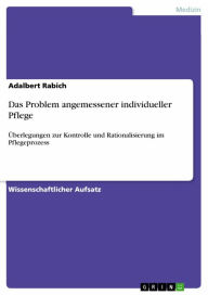 Title: Das Problem angemessener individueller Pflege: Überlegungen zur Kontrolle und Rationalisierung im Pflegeprozess, Author: Adalbert Rabich