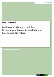 Title: Bindungsbeziehungen und ihre Bedeutungen. Trauma in Kindheit und Jugend und die Folgen., Author: Lara Luckwaldt