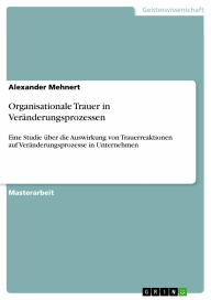 Title: Organisationale Trauer in Veränderungsprozessen: Eine Studie über die Auswirkung von Trauerreaktionen auf Veränderungsprozesse in Unternehmen, Author: Alexander Mehnert