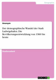 Title: Der demographische Wandel der Stadt Ludwigshafen. Die Bevölkerungsentwicklung von 1960 bis heute, Author: Anonym