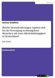 Title: Welche Herausforderungen ergeben sich bei der Versorgung wohnungsloser Menschen mit einer Alkoholabhängigkeit in Deutschland?: Eine Studie, Author: Annina Schäflein