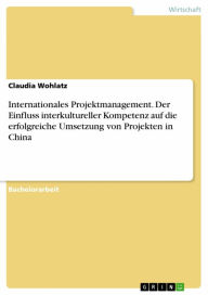 Title: Internationales Projektmanagement. Der Einfluss interkultureller Kompetenz auf die erfolgreiche Umsetzung von Projekten in China, Author: Claudia Wohlatz