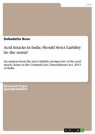 Title: Acid Attacks in India. Should Strict Liability be the norm?: An analysis from the strict liability perspective of the acid attack clause in the Criminal Law (Amendment) Act, 2013 of India, Author: Debadatta Bose