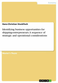 Title: Identifying business opportunities for shipping-entrepreneurs. A sequence of strategic and operational considerations, Author: Hans-Christian Stockfisch