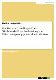 Title: Das Konzept 'Lean Hospital' als Wettbewerbsfaktor. Erschließung von Effizienzsteigerungspotentialen in Kliniken, Author: Nadine Leutgeb-Utz