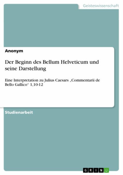 Der Beginn des Bellum Helveticum und seine Darstellung: Eine Interpretation zu Julius Caesars 'Commentarii de Bello Gallico' 1,10-12