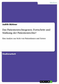 Title: Das Patientenrechtegesetz. Fortschritt und Stärkung der Patientenrechte?: Eine Analyse aus Sicht von PatientInnen und Ärzten, Author: Judith Büttner