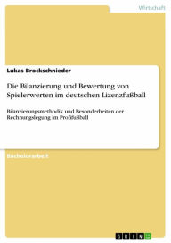 Title: Die Bilanzierung und Bewertung von Spielerwerten im deutschen Lizenzfußball: Bilanzierungsmethodik und Besonderheiten der Rechnungslegung im Profifußball, Author: Lukas Brockschnieder