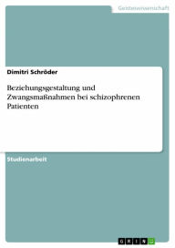Title: Beziehungsgestaltung und Zwangsmaßnahmen bei schizophrenen Patienten, Author: Dimitri Schröder