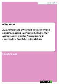 Title: Zusammenhang zwischen ethnischer und sozialräumlicher Segregation, städtischer Armut sowie sozialer Ausgrenzung in Großstädten Nordrhein-Westfalens, Author: Hülya Kocak