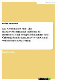 Title: Die Kombination plan- und marktwirtschaftlicher Elemente als Bestandteil einer erfolgreichen Reform- und Öffnungspolitik? Eine Analyse von Chinas wundersamem Wachstum, Author: Lukas Baumann