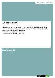 Title: 'Wir sind ein Volk'. Die Wiedervereinigung als deutsch-deutscher Akkulturationsprozess?, Author: Juliane Dietrich
