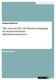 Title: Wir sind ein Volk. Die Wiedervereinigung als deutsch-deutscher Akkulturationsprozess?, Author: Juliane Dietrich
