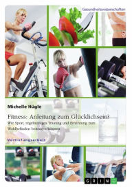 Title: Fitness: Anleitung zum Glücklichsein? Wie Sport, regelmäßiges Training und Ernährung zum Wohlbefinden beitragen können, Author: Michelle Hügle