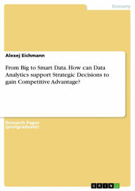 Title: From Big to Smart Data. How can Data Analytics support Strategic Decisions to gain Competitive Advantage?, Author: Alexej Eichmann