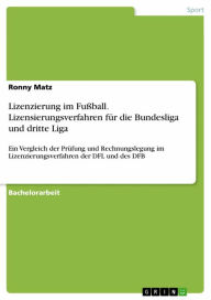 Title: Lizenzierung im Fußball. Lizensierungsverfahren für die Bundesliga und dritte Liga: Ein Vergleich der Prüfung und Rechnungslegung im Lizenzierungsverfahren der DFL und des DFB, Author: Ronny Matz