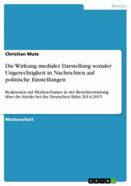 Title: Die Wirkung medialer Darstellung sozialer Ungerechtigkeit in Nachrichten auf politische Einstellungen: Reaktionen auf Medien-Frames in der Berichterstattung über die Streiks bei der Deutschen Bahn 2014/2015, Author: Christian Mutz