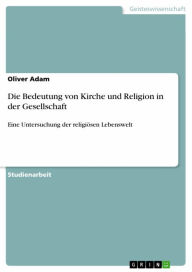 Title: Die Bedeutung von Kirche und Religion in der Gesellschaft: Eine Untersuchung der religiösen Lebenswelt, Author: Oliver Adam