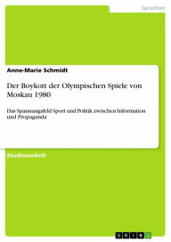 Title: Der Boykott der Olympischen Spiele von Moskau 1980: Das Spannungsfeld Sport und Politik zwischen Information und Propaganda, Author: Anne-Marie Schmidt