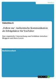 Title: 'Follow me'. Authentische Kommunikation als Erfolgsfaktor für YouTuber: Eine empirische Untersuchung zum Verhältnis zwischen Bloggern und ihren Lesern, Author: Valentina Z.