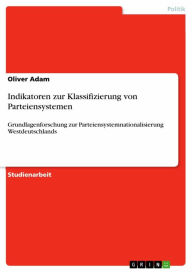 Title: Indikatoren zur Klassifizierung von Parteiensystemen: Grundlagenforschung zur Parteiensystemnationalisierung Westdeutschlands, Author: Oliver Adam