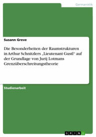 Title: Die Besonderheiten der Raumstrukturen in Arthur Schnitzlers 'Lieutenant Gustl' auf der Grundlage von Jurij Lotmans Grenzüberschreitungstheorie, Author: Susann Greve