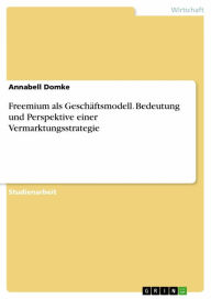 Title: Freemium als Geschäftsmodell. Bedeutung und Perspektive einer Vermarktungsstrategie, Author: Annabell Domke