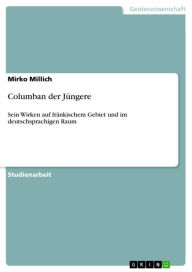 Title: Columban der Jüngere: Sein Wirken auf fränkischem Gebiet und im deutschsprachigen Raum, Author: Mirko Millich