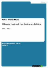 Title: El Frente Nacional. Una Caricatura Politica: 1958 - 1974, Author: Rafael Andrés Mejia