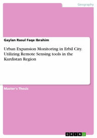 Title: Urban Expansion Monitoring in Erbil City. Utilizing Remote Sensing tools in the Kurdistan Region, Author: Gaylan Rasul Faqe Ibrahim