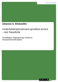 Title: Gedichtinterpretationen gestalten lernen - mit Naturlyrik: Grundlagen, Zugangswege, Analysen, Interpretationsbeispiele, Author: Johannes G. Klinkmüller