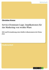 Title: Service-Dominant Logic. Implikationen für das Marketing von weißer Ware: SDL und Vermarktung eines Kaffeevollautomaten der Firma Jura, Author: Christine Knese