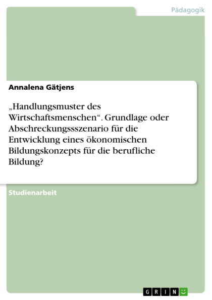 Handlungsmuster des Wirtschaftsmenschen. Grundlage oder Abschreckungssszenario für die Entwicklung eines ökonomischen Bildungskonzepts für die berufliche Bildung?