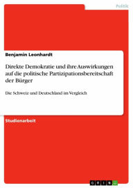 Title: Direkte Demokratie und ihre Auswirkungen auf die politische Partizipationsbereitschaft der Bürger: Die Schweiz und Deutschland im Vergleich, Author: Benjamin Leonhardt