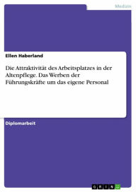 Title: Die Attraktivität des Arbeitsplatzes in der Altenpflege. Das Werben der Führungskräfte um das eigene Personal, Author: Ellen Haberland