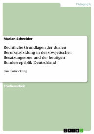 Title: Rechtliche Grundlagen der dualen Berufsausbildung in der sowjetischen Besatzungszone und der heutigen Bundesrepublik Deutschland: Eine Entwicklung, Author: Marian Schneider