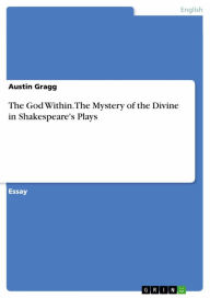 Title: The God Within. The Mystery of the Divine in Shakespeare's Plays, Author: Austin Gragg